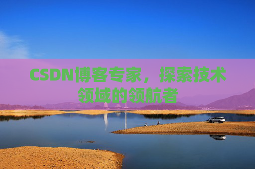 CSDN博客专家,探索技术领域的领航者 CSDN博客专家,探索技术领域的领航者